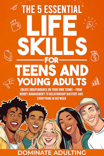 The 5 Essential Life Skills for Teens and Young Adults: Dominate Adulting & Create Independence on Your Own Terms – From Money Management to Relationship Mastery and Everything In Between - Epub + Converted Pdf